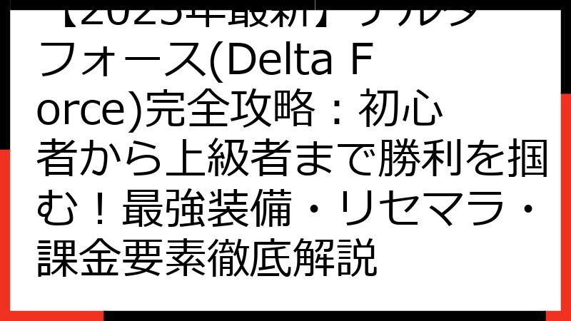 【2025年最新】デルタフォース(Delta Force)完全攻略：初心者から上級者まで勝利を掴む！最強装備・リセマラ・課金要素徹底解説